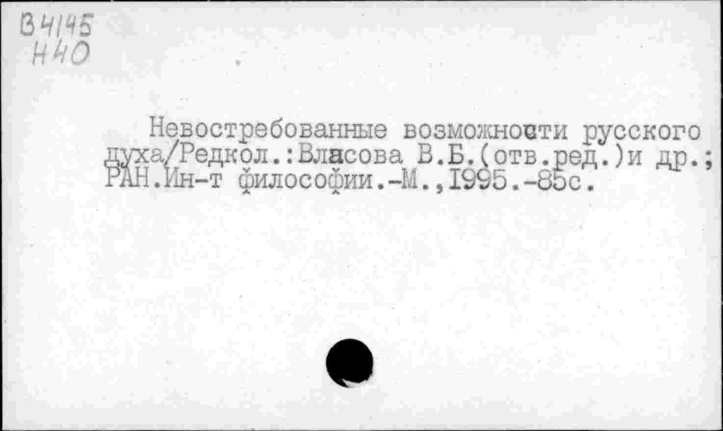 ﻿3^5
Невостребованные возможности русского духа/Редкол.:Власова В.Б.(отв.ред.)и др.; РАН.Ин-т философии.-М.,1995.-85с.